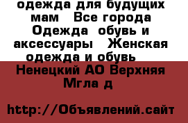 одежда для будущих мам - Все города Одежда, обувь и аксессуары » Женская одежда и обувь   . Ненецкий АО,Верхняя Мгла д.